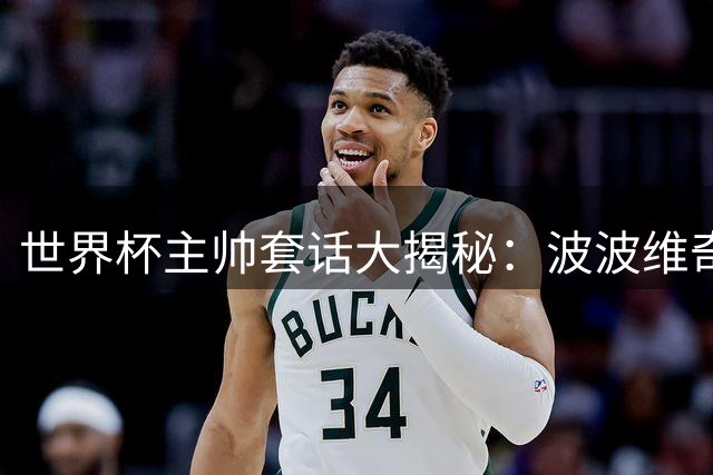 世界杯主帅套话大揭秘：波波维奇居首，贝尔萨最坦诚
